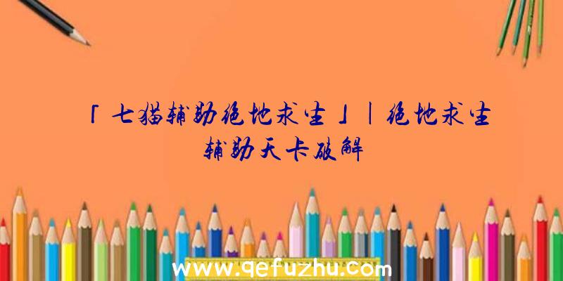 「七猫辅助绝地求生」|绝地求生辅助天卡破解